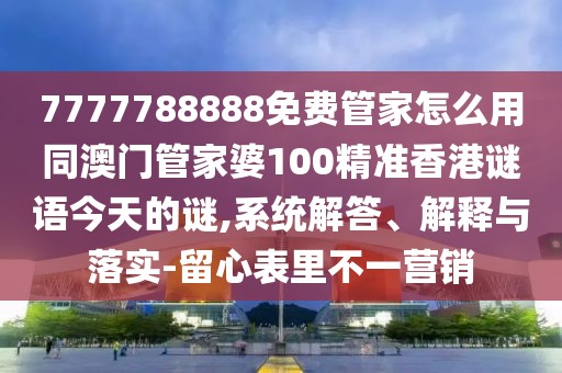 7777788888免費管家怎么用同澳門管家婆100精準香港謎語今天的謎,系統(tǒng)解答、解釋與落實-留心表里不一營銷
