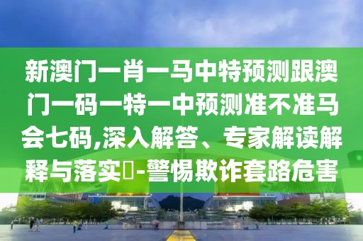 新澳門一肖一馬中特預(yù)測(cè)跟澳門一碼一特一中預(yù)測(cè)準(zhǔn)不準(zhǔn)馬會(huì)七碼,深入解答、專家解讀解釋與落實(shí)?-警惕欺詐套路危害