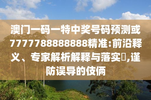 澳門一碼一特中獎(jiǎng)號(hào)碼預(yù)測(cè)或7777788888888精準(zhǔn):前沿釋義、專家解析解釋與落實(shí)?,謹(jǐn)防誤導(dǎo)的伎倆