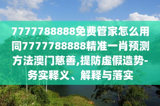 7777788888免費(fèi)管家怎么用同7777788888精準(zhǔn)一肖預(yù)測方法澳門慈善,提防虛假造勢-務(wù)實(shí)釋義、解釋與落實(shí)