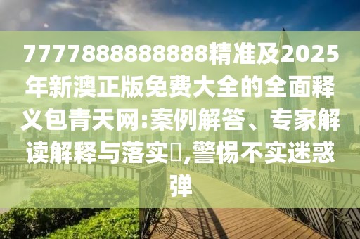 7777888888888精準(zhǔn)及2025年新澳正版免費(fèi)大全的全面釋義包青天網(wǎng):案例解答、專家解讀解釋與落實(shí)?,警惕不實(shí)迷惑彈