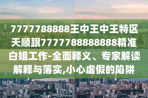 7777788888王中王中王特區(qū)天順跟7777788888888精準白姐工作-全面釋義、專家解讀解釋與落實,小心虛假的陷阱