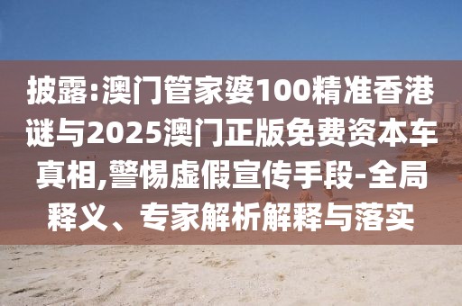 披露:澳門管家婆100精準香港謎與2025澳門正版免費資本車真相,警惕虛假宣傳手段-全局釋義、專家解析解釋與落實