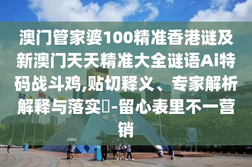 澳門(mén)管家婆100精準(zhǔn)香港謎及新澳門(mén)天天精準(zhǔn)大全謎語(yǔ)Ai特碼戰(zhàn)斗雞,貼切釋義、專(zhuān)家解析解釋與落實(shí)?-留心表里不一營(yíng)銷(xiāo)