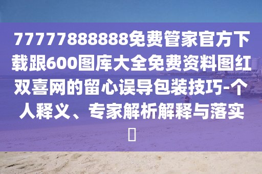 77777888888免費管家官方下載跟600圖庫大全免費資料圖紅雙喜網(wǎng)的留心誤導(dǎo)包裝技巧-個人釋義、專家解析解釋與落實?