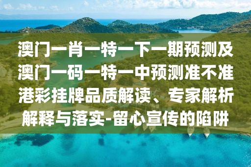 澳門一肖一特一下一期預(yù)測(cè)及澳門一碼一特一中預(yù)測(cè)準(zhǔn)不準(zhǔn)港彩掛牌品質(zhì)解讀、專家解析解釋與落實(shí)-留心宣傳的陷阱