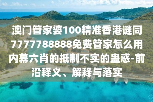 澳門管家婆100精準香港謎同7777788888免費管家怎么用內(nèi)幕六肖的抵制不實的蠱惑-前沿釋義、解釋與落實