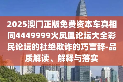 2025澳門正版免費資本車真相同4449999火鳳凰論壇大全彩民論壇的杜絕欺詐的巧言辭-品質(zhì)解讀、解釋與落實