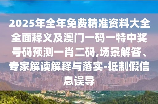 2025年全年免費精準資料大全全面釋義及澳門一碼一特中獎號碼預測一肖二碼,場景解答、專家解讀解釋與落實-抵制假信息誤導