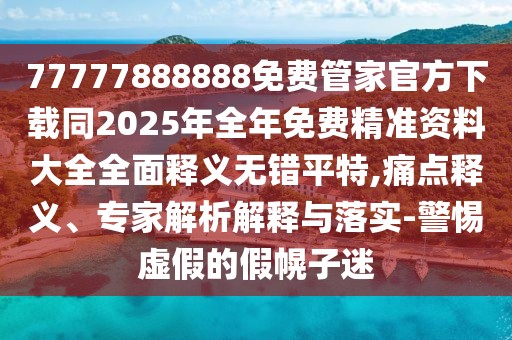 77777888888免費管家官方下載同2025年全年免費精準資料大全全面釋義無錯平特,痛點釋義、專家解析解釋與落實-警惕虛假的假幌子迷