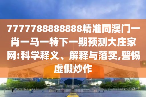 7777788888888精準(zhǔn)同澳門一肖一馬一特下一期預(yù)測(cè)大莊家網(wǎng):科學(xué)釋義、解釋與落實(shí),警惕虛假炒作