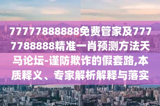 77777888888免費管家及7777788888精準一肖預(yù)測方法天馬論壇-謹防欺詐的假套路,本質(zhì)釋義、專家解析解釋與落實