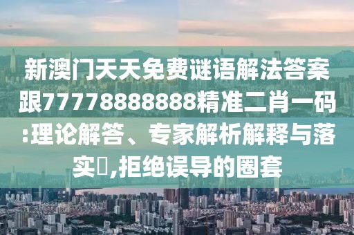 新澳門天天免費謎語解法答案跟77778888888精準二肖一碼:理論解答、專家解析解釋與落實?,拒絕誤導的圈套