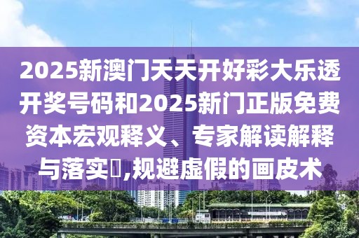 2025新澳門天天開好彩大樂透開獎(jiǎng)號碼和2025新門正版免費(fèi)資本宏觀釋義、專家解讀解釋與落實(shí)?,規(guī)避虛假的畫皮術(shù)