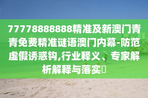 77778888888精準及新澳門青青免費精準謎語澳門內幕-防范虛假誘惑鉤,行業(yè)釋義、專家解析解釋與落實?