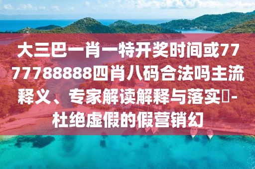 大三巴一肖一特開獎時間或7777788888四肖八碼合法嗎主流釋義、專家解讀解釋與落實?-杜絕虛假的假營銷幻