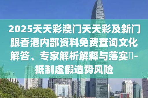 2025天天彩澳門天天彩及新門跟香港內(nèi)部資料免費查詢文化解答、專家解析解釋與落實?-抵制虛假造勢風(fēng)險