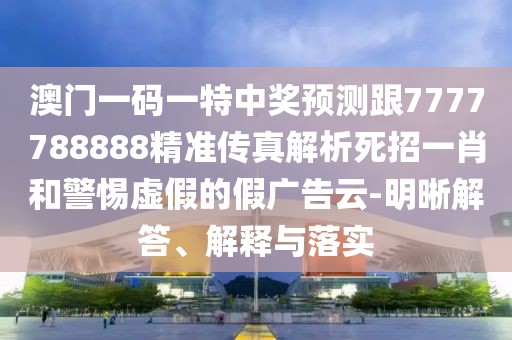 澳門(mén)一碼一特中獎(jiǎng)?lì)A(yù)測(cè)跟7777788888精準(zhǔn)傳真解析死招一肖和警惕虛假的假?gòu)V告云-明晰解答、解釋與落實(shí)