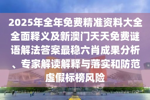 2025年全年免費(fèi)精準(zhǔn)資料大全全面釋義及新澳門天天免費(fèi)謎語解法答案最穩(wěn)六肖成果分析、專家解讀解釋與落實(shí)和防范虛假標(biāo)榜風(fēng)險(xiǎn)