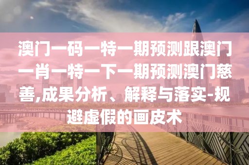 澳門一碼一特一期預(yù)測跟澳門一肖一特一下一期預(yù)測澳門慈善,成果分析、解釋與落實-規(guī)避虛假的畫皮術(shù)