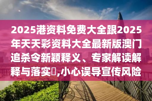 2025港資料免費(fèi)大全跟2025年天天彩資料大全最新版澳門(mén)追殺令新穎釋義、專(zhuān)家解讀解釋與落實(shí)?,小心誤導(dǎo)宣傳風(fēng)險(xiǎn)