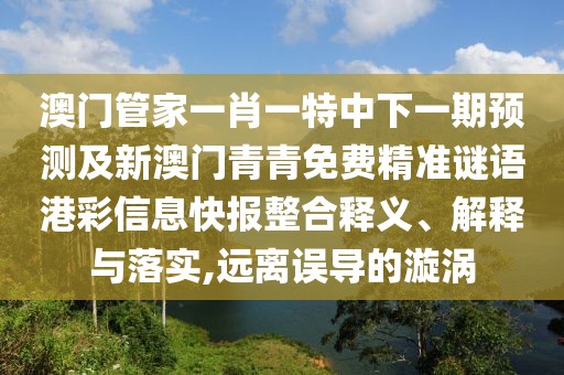 澳門管家一肖一特中下一期預(yù)測及新澳門青青免費精準謎語港彩信息快報整合釋義、解釋與落實,遠離誤導(dǎo)的漩渦