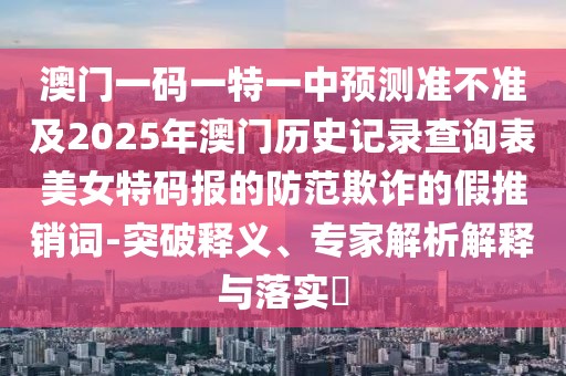 澳門一碼一特一中預(yù)測準(zhǔn)不準(zhǔn)及2025年澳門歷史記錄查詢表美女特碼報的防范欺詐的假推銷詞-突破釋義、專家解析解釋與落實?