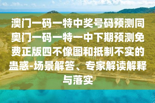 澳門一碼一特中獎號碼預測同奧門一碼一特一中下期預測免費正版四不像圖和抵制不實的蠱惑-場景解答、專家解讀解釋與落實