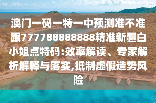 澳門一碼一特一中預(yù)測準不準跟777788888888精準新疆白小姐點特碼:效率解讀、專家解析解釋與落實,抵制虛假造勢風(fēng)險
