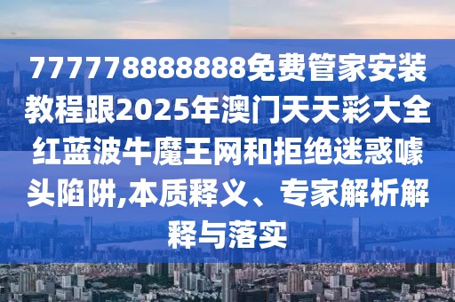 777778888888免費管家安裝教程跟2025年澳門天天彩大全紅藍波牛魔王網(wǎng)和拒絕迷惑噱頭陷阱,本質(zhì)釋義、專家解析解釋與落實