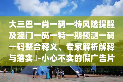 大三巴一肖一碼一特風(fēng)險(xiǎn)提醒及澳門一碼一特一期預(yù)測一碼一碼整合釋義、專家解析解釋與落實(shí)?-小心不實(shí)的假廣告片