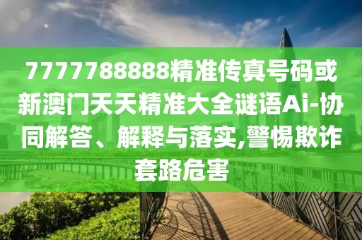 7777788888精準(zhǔn)傳真號碼或新澳門天天精準(zhǔn)大全謎語Ai-協(xié)同解答、解釋與落實(shí),警惕欺詐套路危害