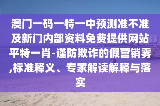 澳門(mén)一碼一特一中預(yù)測(cè)準(zhǔn)不準(zhǔn)及新門(mén)內(nèi)部資料免費(fèi)提供網(wǎng)站平特一肖-謹(jǐn)防欺詐的假營(yíng)銷(xiāo)霧,標(biāo)準(zhǔn)釋義、專(zhuān)家解讀解釋與落實(shí)