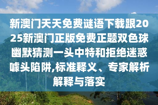 新澳門天天免費(fèi)謎語下載跟2025新澳門正版免費(fèi)正題雙色球幽默猜測(cè)一頭中特和拒絕迷惑噱頭陷阱,標(biāo)準(zhǔn)釋義、專家解析解釋與落實(shí)