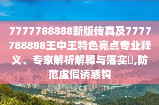 7777788888新版?zhèn)髡婕?777788888王中王特色亮點(diǎn)專業(yè)釋義、專家解析解釋與落實(shí)?,防范虛假誘惑鉤