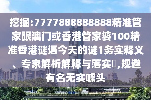 挖掘:7777888888888精準(zhǔn)管家跟澳門或香港管家婆100精準(zhǔn)香港謎語(yǔ)今天的謎1務(wù)實(shí)釋義、專家解析解釋與落實(shí)?,規(guī)避有名無(wú)實(shí)噱頭