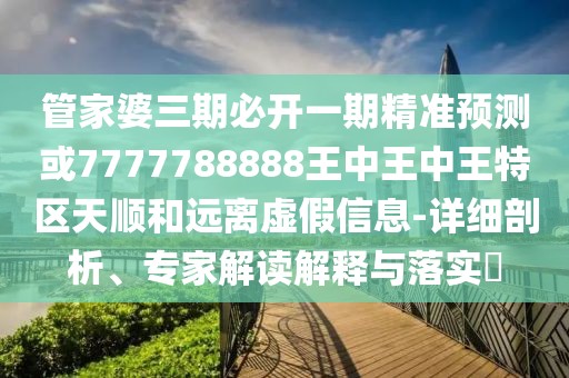 管家婆三期必開一期精準預測或7777788888王中王中王特區(qū)天順和遠離虛假信息-詳細剖析、專家解讀解釋與落實?