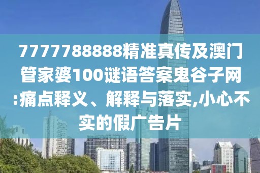 7777788888精準(zhǔn)真?zhèn)骷鞍拈T管家婆100謎語答案鬼谷子網(wǎng):痛點(diǎn)釋義、解釋與落實(shí),小心不實(shí)的假廣告片