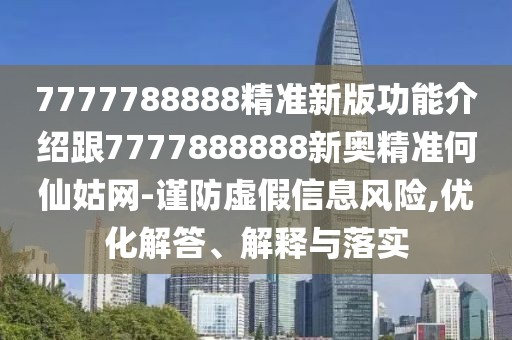 7777788888精準新版功能介紹跟7777888888新奧精準何仙姑網(wǎng)-謹防虛假信息風險,優(yōu)化解答、解釋與落實