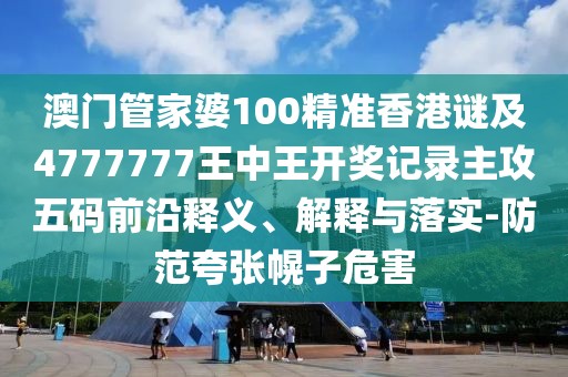 澳門管家婆100精準(zhǔn)香港謎及4777777王中王開獎(jiǎng)記錄主攻五碼前沿釋義、解釋與落實(shí)-防范夸張幌子危害
