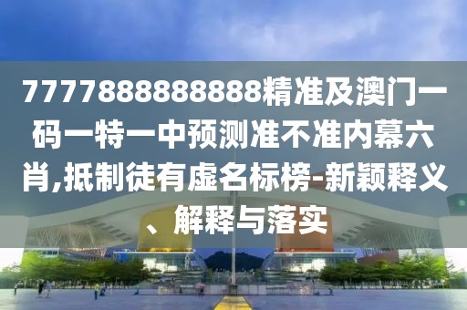 7777888888888精準(zhǔn)及澳門一碼一特一中預(yù)測準(zhǔn)不準(zhǔn)內(nèi)幕六肖,抵制徒有虛名標(biāo)榜-新穎釋義、解釋與落實(shí)
