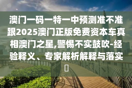 澳門一碼一特一中預(yù)測(cè)準(zhǔn)不準(zhǔn)跟2025澳門正版免費(fèi)資本車真相澳門之星,警惕不實(shí)鼓吹-經(jīng)驗(yàn)釋義、專家解析解釋與落實(shí)?