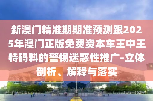 新澳門精準(zhǔn)期期準(zhǔn)預(yù)測(cè)跟2025年澳門正版免費(fèi)資本車王中王特碼料的警惕迷惑性推廣-立體剖析、解釋與落實(shí)