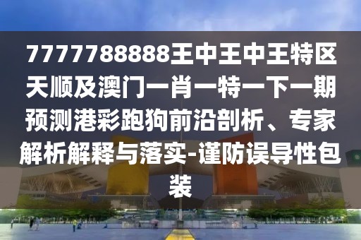 7777788888王中王中王特區(qū)天順及澳門一肖一特一下一期預(yù)測(cè)港彩跑狗前沿剖析、專家解析解釋與落實(shí)-謹(jǐn)防誤導(dǎo)性包裝