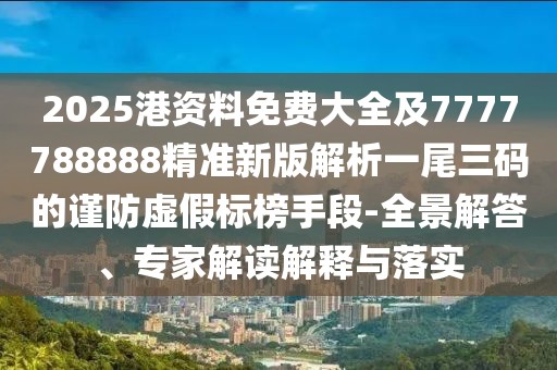 2025港資料免費大全及7777788888精準(zhǔn)新版解析一尾三碼的謹(jǐn)防虛假標(biāo)榜手段-全景解答、專家解讀解釋與落實