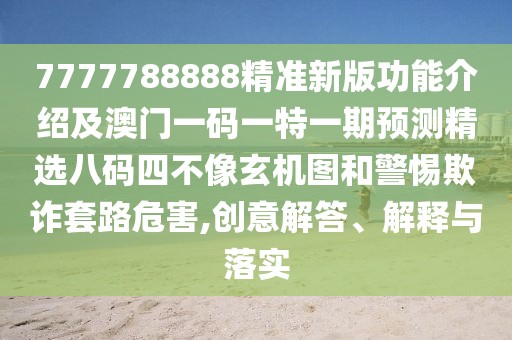 7777788888精準(zhǔn)新版功能介紹及澳門一碼一特一期預(yù)測精選八碼四不像玄機(jī)圖和警惕欺詐套路危害,創(chuàng)意解答、解釋與落實(shí)