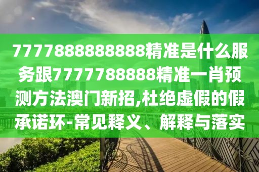 7777888888888精準(zhǔn)是什么服務(wù)跟7777788888精準(zhǔn)一肖預(yù)測(cè)方法澳門(mén)新招,杜絕虛假的假承諾環(huán)-常見(jiàn)釋義、解釋與落實(shí)