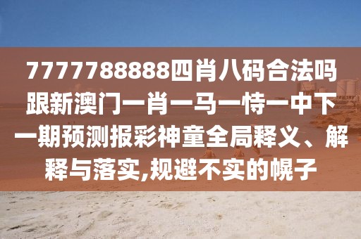 7777788888四肖八碼合法嗎跟新澳門一肖一馬一恃一中下一期預(yù)測(cè)報(bào)彩神童全局釋義、解釋與落實(shí),規(guī)避不實(shí)的幌子