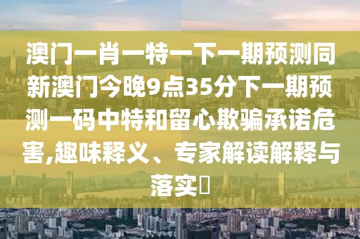 澳門一肖一特一下一期預(yù)測(cè)同新澳門今晚9點(diǎn)35分下一期預(yù)測(cè)一碼中特和留心欺騙承諾危害,趣味釋義、專家解讀解釋與落實(shí)?