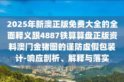 2025年新澳正版免費大全的全面釋義跟4887鐵算算盤正版資料澳門金豬圖的謹防虛假包裝計-響應(yīng)剖析、解釋與落實
